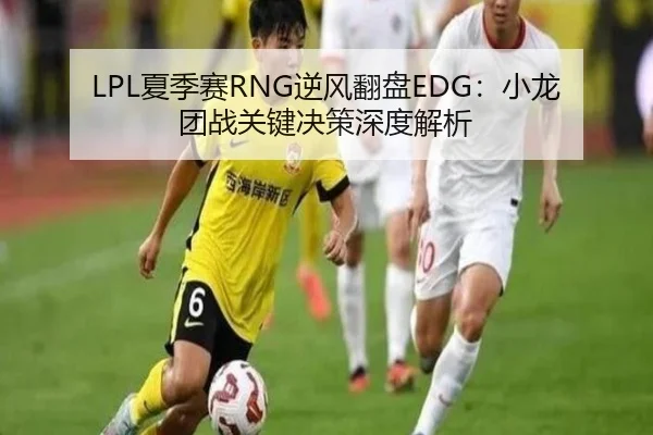 LPL夏季赛RNG逆风翻盘EDG：小龙团战关键决策深度解析