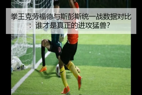 拳王克劳福德与斯彭斯统一战数据对比：谁才是真正的进攻猛兽？